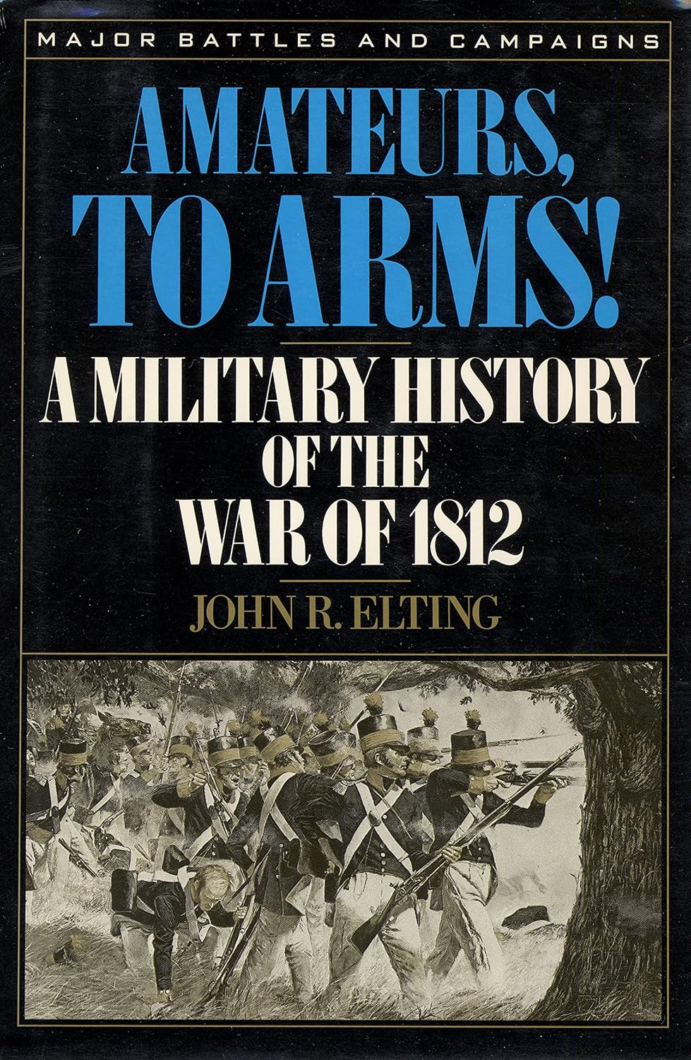 Amateurs, to Arms!: A Military History of the War of 1812 (1991) by John Elting